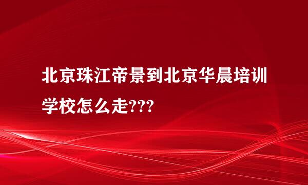 北京珠江帝景到北京华晨培训学校怎么走???