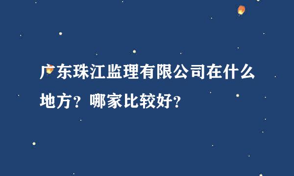 广东珠江监理有限公司在什么地方？哪家比较好？