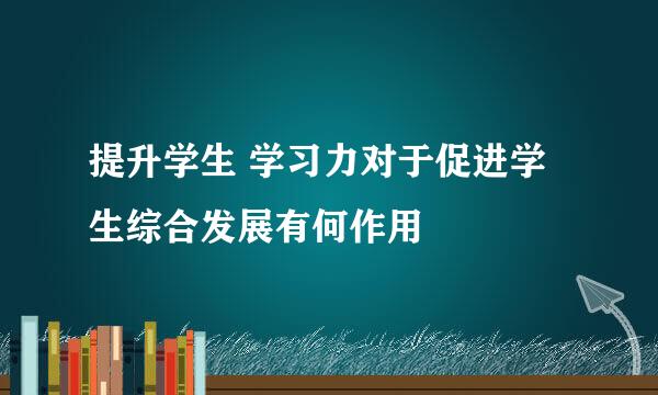 提升学生 学习力对于促进学生综合发展有何作用