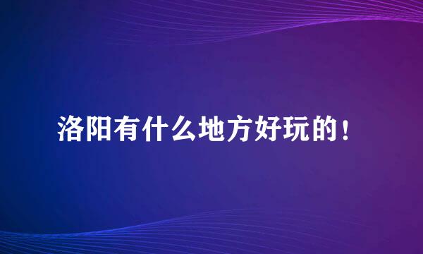 洛阳有什么地方好玩的！