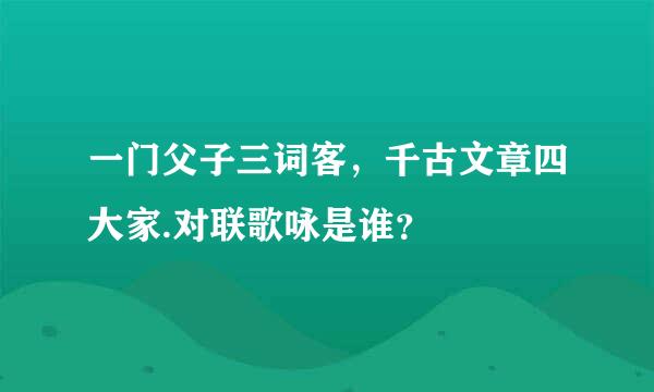 一门父子三词客，千古文章四大家.对联歌咏是谁？