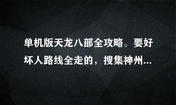 单机版天龙八部全攻略。要好坏人路线全走的，搜集神州六器只差3件的完美攻略。跪求。