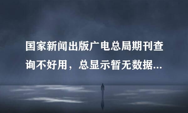 国家新闻出版广电总局期刊查询不好用，总显示暂无数据，试了好几本都这样，求解