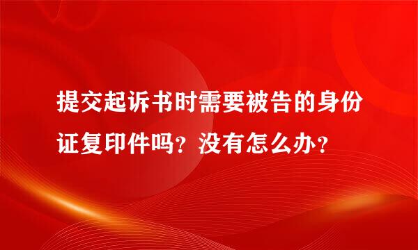 提交起诉书时需要被告的身份证复印件吗？没有怎么办？