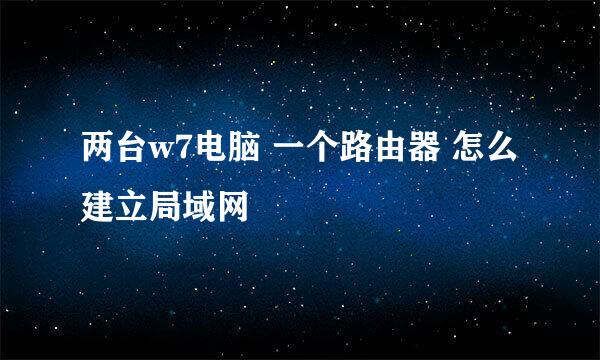 两台w7电脑 一个路由器 怎么建立局域网