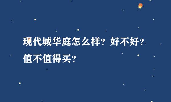 现代城华庭怎么样？好不好？值不值得买？