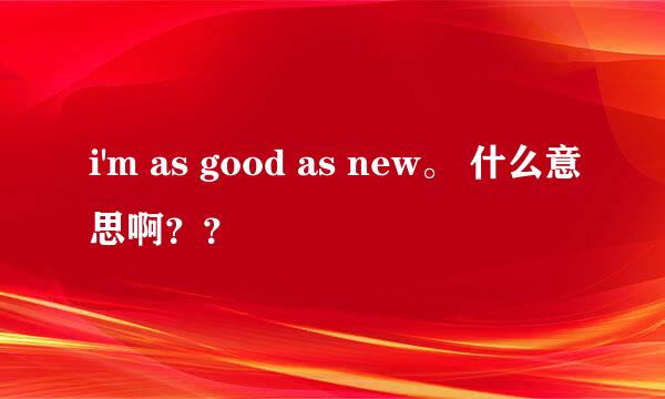 i'm as good as new。 什么意思啊？？