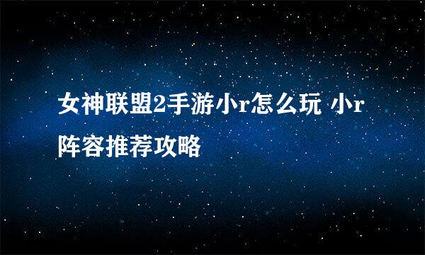 女神联盟2手游小r怎么玩 小r阵容推荐攻略