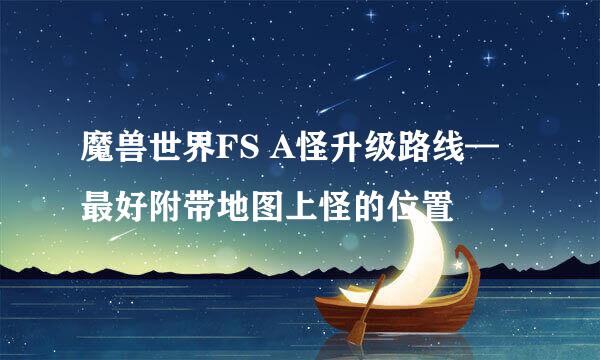 魔兽世界FS A怪升级路线—最好附带地图上怪的位置