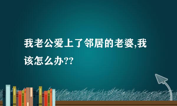 我老公爱上了邻居的老婆,我该怎么办??