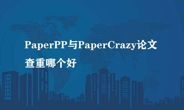 PaperPP与PaperCrazy论文查重哪个好