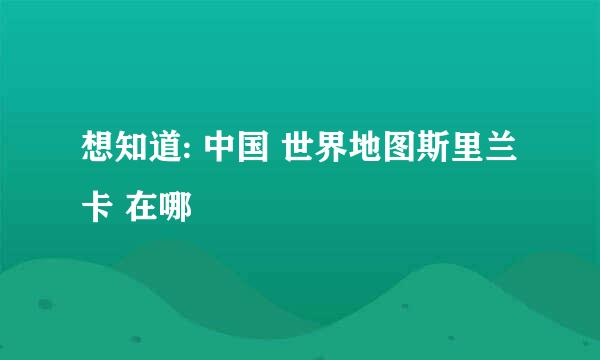 想知道: 中国 世界地图斯里兰卡 在哪