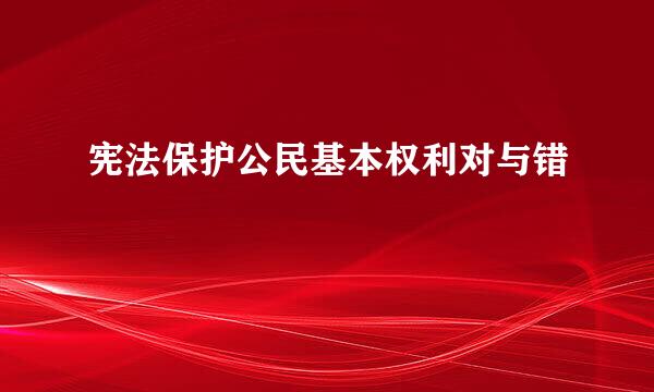 宪法保护公民基本权利对与错