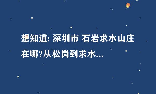 想知道: 深圳市 石岩求水山庄 在哪?从松岗到求水山庄怎么走啊/