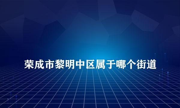 
荣成市黎明中区属于哪个街道
