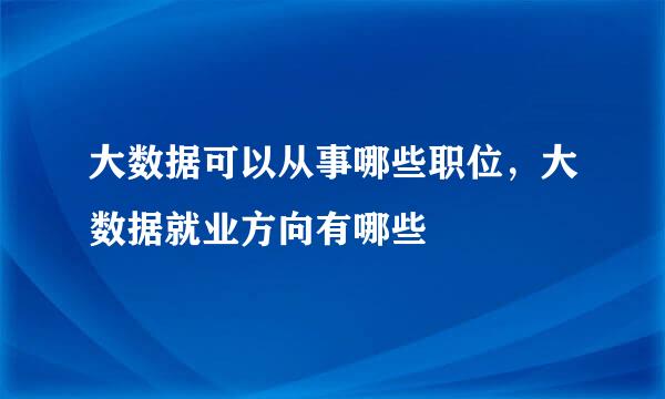 大数据可以从事哪些职位，大数据就业方向有哪些