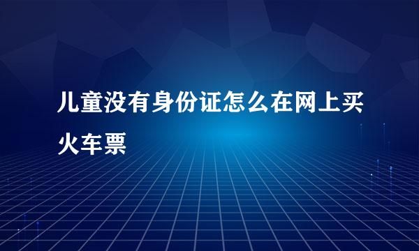 儿童没有身份证怎么在网上买火车票