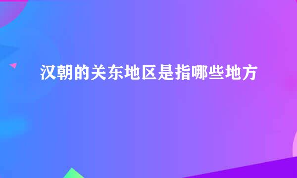 汉朝的关东地区是指哪些地方