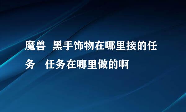 魔兽  黑手饰物在哪里接的任务   任务在哪里做的啊