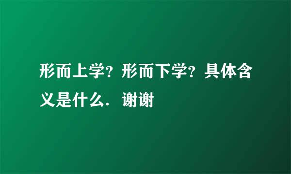 形而上学？形而下学？具体含义是什么．谢谢