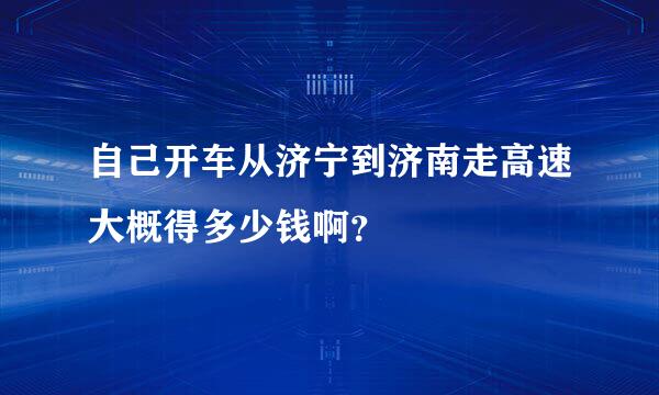 自己开车从济宁到济南走高速大概得多少钱啊？