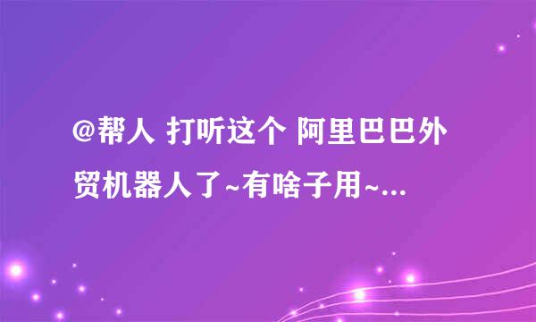 @帮人 打听这个 阿里巴巴外贸机器人了~有啥子用~望了解的开 金口了~