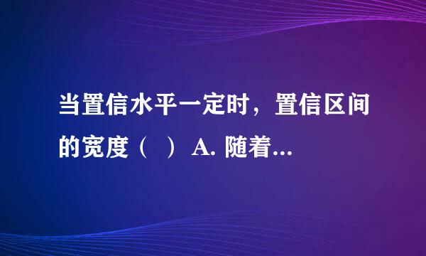 当置信水平一定时，置信区间的宽度（ ） A. 随着样本量的增大而减小 B.随着样