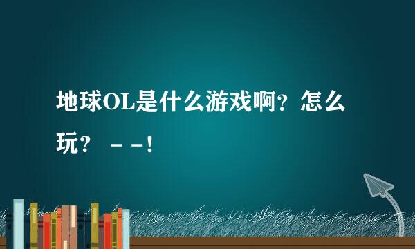 地球OL是什么游戏啊？怎么玩？ - -！