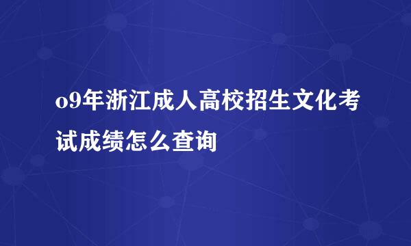 o9年浙江成人高校招生文化考试成绩怎么查询