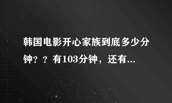 韩国电影开心家族到底多少分钟？？有103分钟，还有108分钟和110分钟的。到底多少？？有什么不同