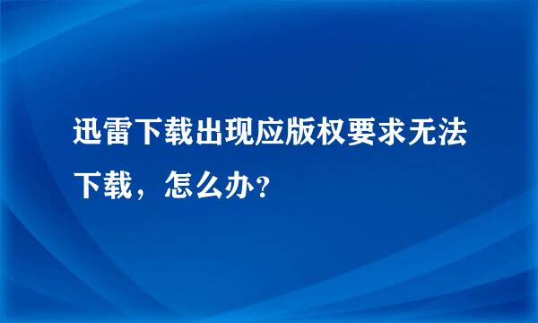 迅雷下载出现应版权要求无法下载，怎么办？