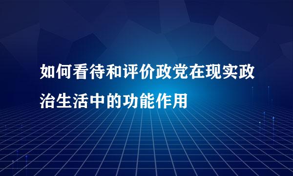 如何看待和评价政党在现实政治生活中的功能作用