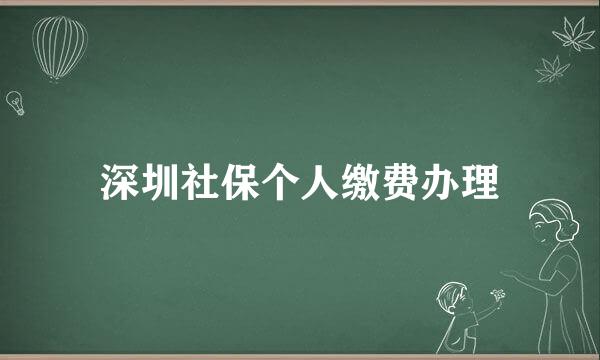 深圳社保个人缴费办理