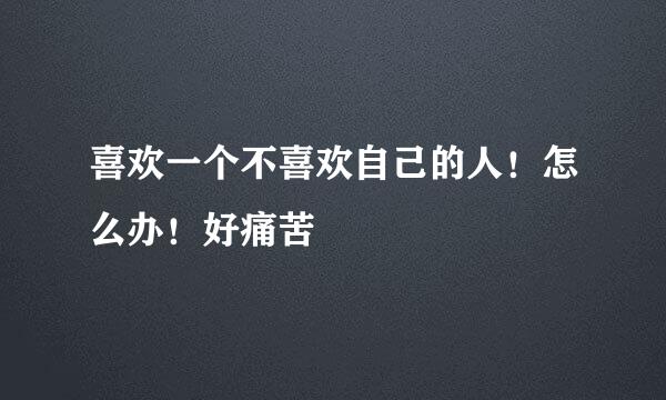 喜欢一个不喜欢自己的人！怎么办！好痛苦