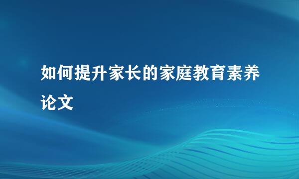 如何提升家长的家庭教育素养论文