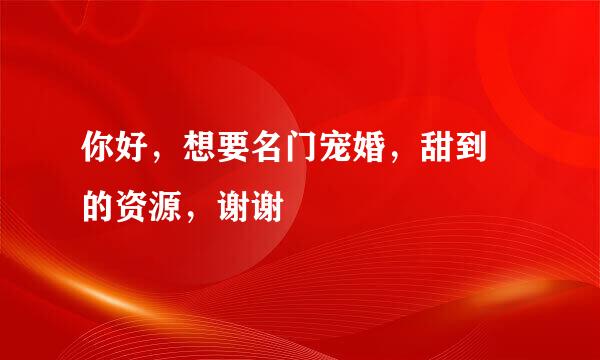 你好，想要名门宠婚，甜到齁的资源，谢谢