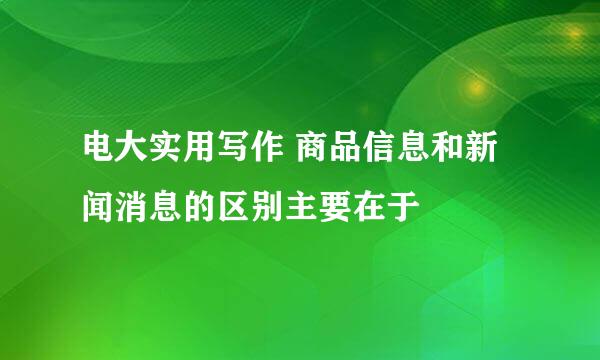 电大实用写作 商品信息和新闻消息的区别主要在于