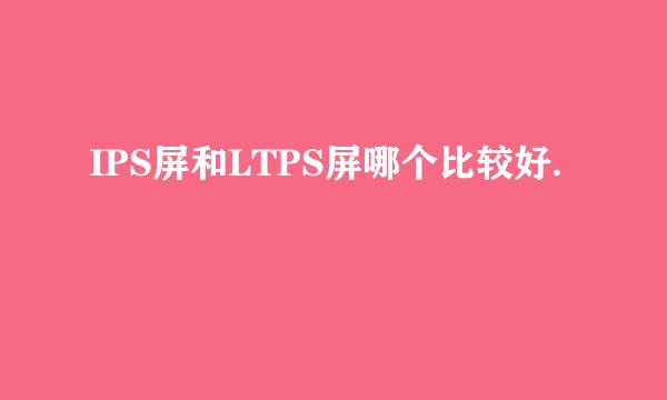 IPS屏和LTPS屏哪个比较好.