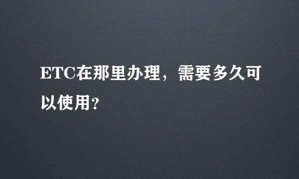 ETC在那里办理，需要多久可以使用？