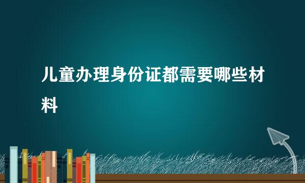 儿童办理身份证都需要哪些材料