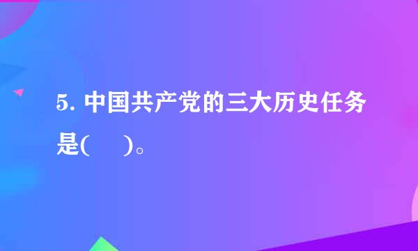 5. 中国共产党的三大历史任务是( 　)。