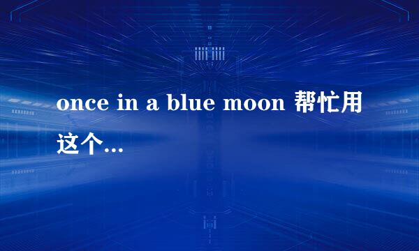 once in a blue moon 帮忙用这个造俩句子，谢了乡亲们