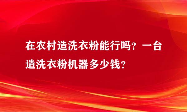 在农村造洗衣粉能行吗？一台造洗衣粉机器多少钱？