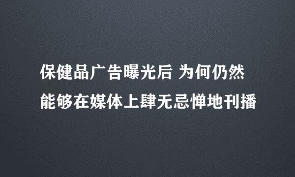 保健品广告曝光后 为何仍然能够在媒体上肆无忌惮地刊播