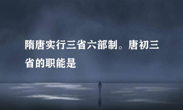 隋唐实行三省六部制。唐初三省的职能是