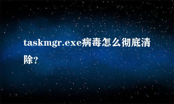 taskmgr.exe病毒怎么彻底清除？