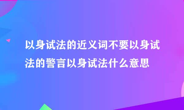 以身试法的近义词不要以身试法的警言以身试法什么意思