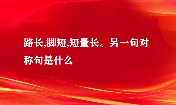 路长,脚短,短量长。另一句对称句是什么