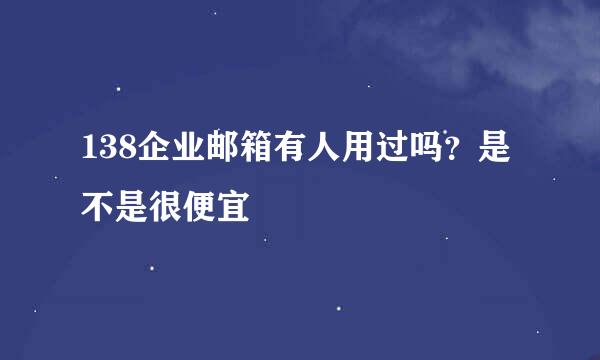 138企业邮箱有人用过吗？是不是很便宜