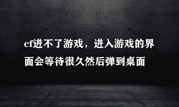 cf进不了游戏，进入游戏的界面会等待很久然后弹到桌面